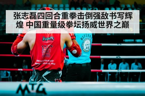 张志磊四回合重拳击倒强敌书写辉煌 中国重量级拳坛扬威世界之巅