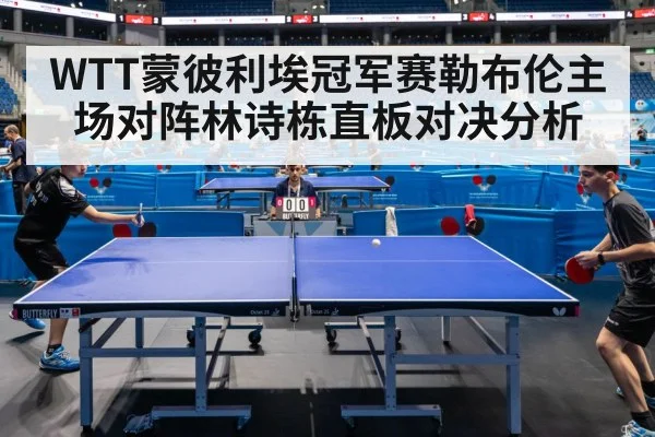 WTT蒙彼利埃冠军赛勒布伦主场对阵林诗栋直板对决分析