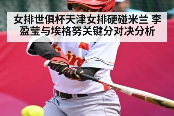 女排世俱杯天津女排硬碰米兰 李盈莹与埃格努关键分对决分析
