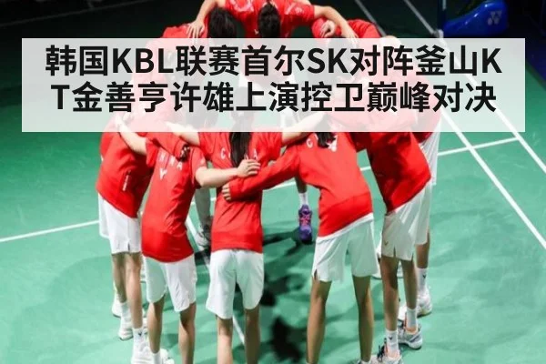 韩国KBL联赛首尔SK对阵釜山KT金善亨许雄上演控卫巅峰对决