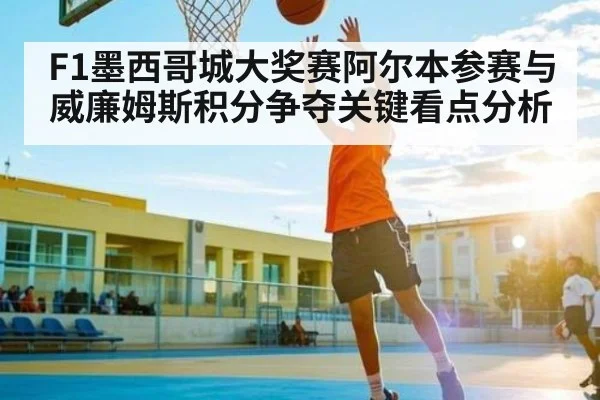 F1墨西哥城大奖赛阿尔本参赛与威廉姆斯积分争夺关键看点分析