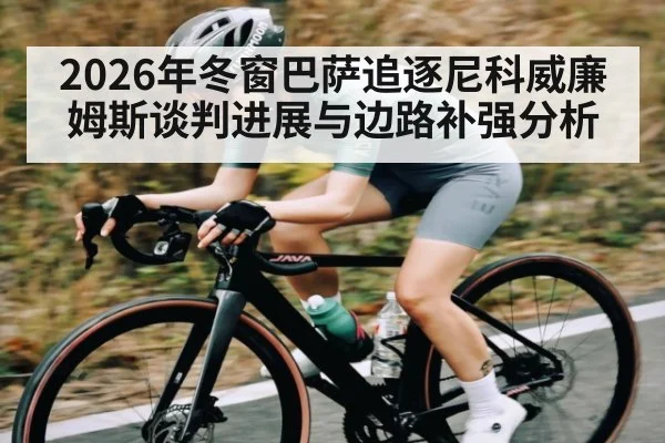 2026年冬窗巴萨追逐尼科威廉姆斯谈判进展与边路补强分析