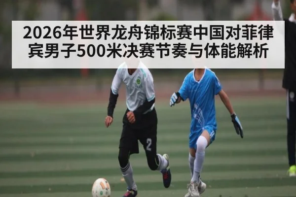2026年世界龙舟锦标赛中国对菲律宾男子500米决赛节奏与体能解析