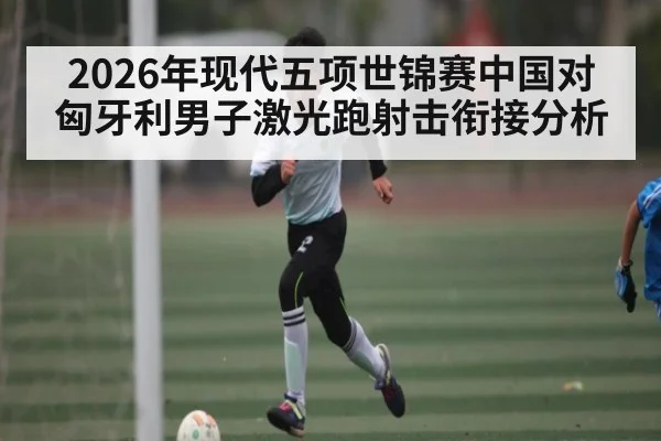 2026年现代五项世锦赛中国对匈牙利男子激光跑射击衔接分析